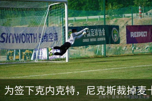 为签下克内克特，尼克斯裁掉麦卡拉尔